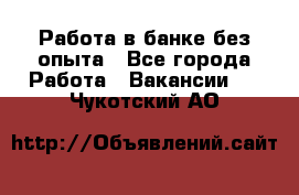 Работа в банке без опыта - Все города Работа » Вакансии   . Чукотский АО